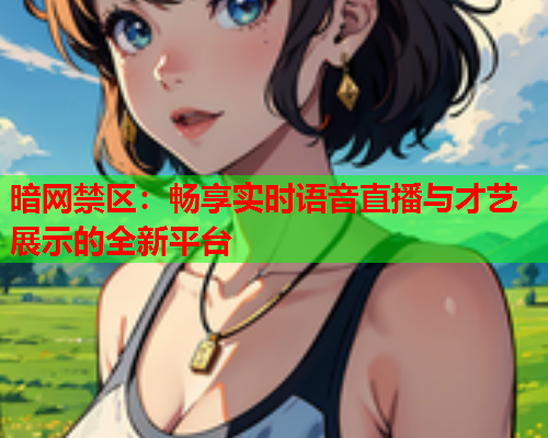 暗网禁区:畅享实时语音直播与才艺展示的全新平台 暗网禁区:畅享实时语音直播与才艺展示的全新平台