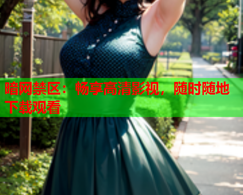 暗网禁区:畅享高清影视,随时随地下载观看 暗网禁区:畅享高清影视,随时随地下载观看