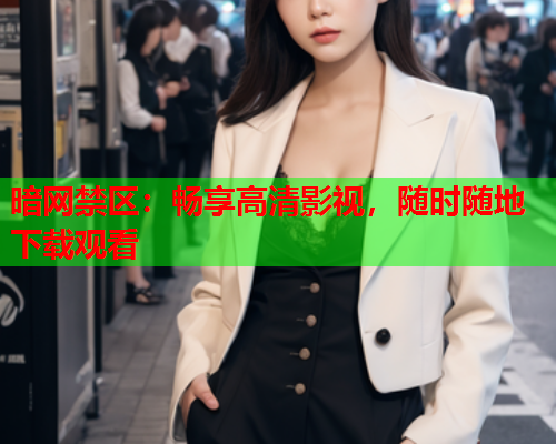 暗网禁区:畅享高清影视,随时随地下载观看 暗网禁区:畅享高清影视,随时随地下载观看