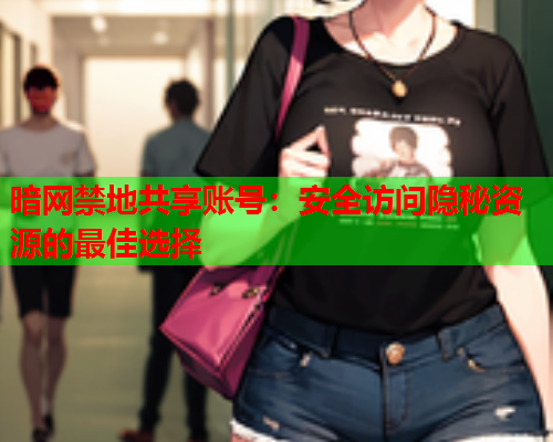 暗网禁地共享账号:安全访问隐秘资源的最佳选择 暗网禁地共享账号:安全访问隐秘资源的最佳选择
