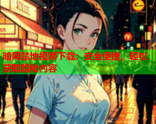 暗网禁地视频下载:安全便捷,轻松获取隐秘内容 暗网禁地视频下载:安全便捷,轻松获取隐秘内容
