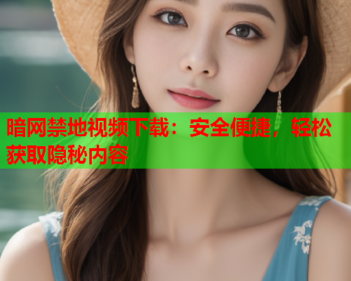 暗网禁地视频下载:安全便捷,轻松获取隐秘内容 暗网禁地视频下载:安全便捷,轻松获取隐秘内容