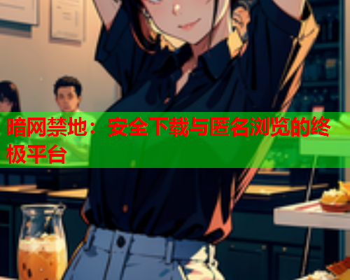 暗网禁地:安全下载与匿名浏览的终极平台 暗网禁地:安全下载与匿名浏览的终极平台