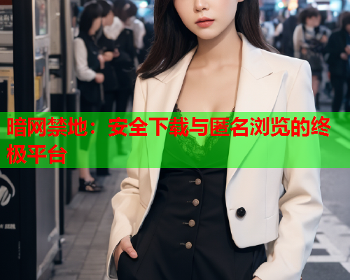 暗网禁地:安全下载与匿名浏览的终极平台 暗网禁地:安全下载与匿名浏览的终极平台