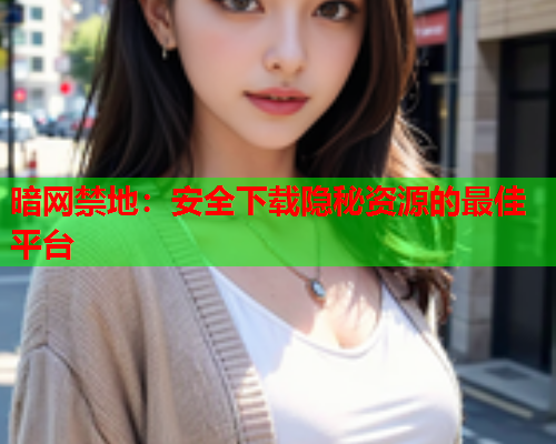 暗网禁地:安全下载隐秘资源的最佳平台 暗网禁地:安全下载隐秘资源的最佳平台