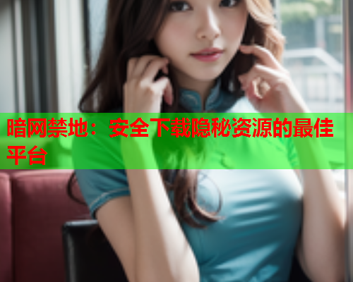 暗网禁地:安全下载隐秘资源的最佳平台 暗网禁地:安全下载隐秘资源的最佳平台