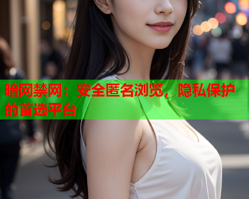 暗网禁网:安全匿名浏览,隐私保护的首选平台 暗网禁网:安全匿名浏览,隐私保护的首选平台