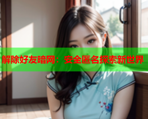 解除好友暗网:安全匿名探索新世界 解除好友暗网:安全匿名探索新世界