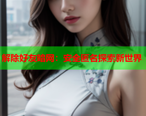 解除好友暗网:安全匿名探索新世界 解除好友暗网:安全匿名探索新世界