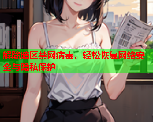 解除暗区禁网病毒,轻松恢复网络安全与隐私保护 解除暗区禁网病毒,轻松恢复网络安全与隐私保护
