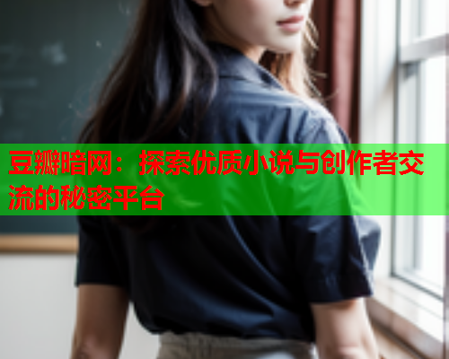 豆瓣暗网:探索优质小说与创作者交流的秘密平台 豆瓣暗网:探索优质小说与创作者交流的秘密平台