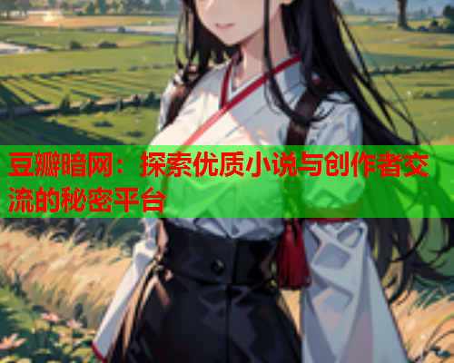豆瓣暗网:探索优质小说与创作者交流的秘密平台 豆瓣暗网:探索优质小说与创作者交流的秘密平台