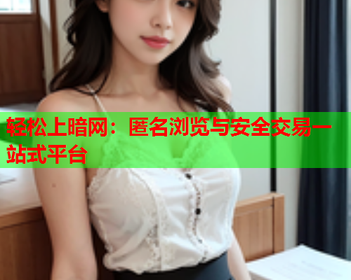 轻松上暗网:匿名浏览与安全交易一站式平台 轻松上暗网:匿名浏览与安全交易一站式平台