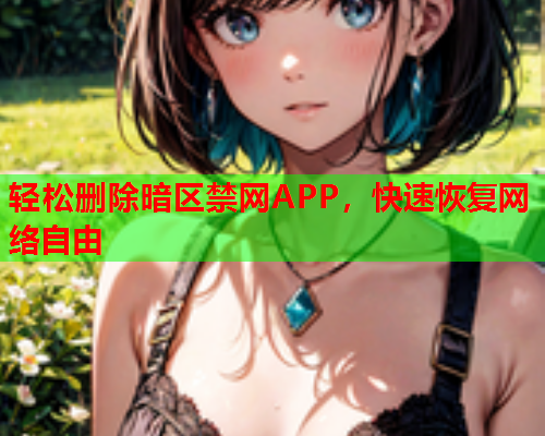 轻松删除暗区禁网APP,快速恢复网络自由 轻松删除暗区禁网APP,快速恢复网络自由