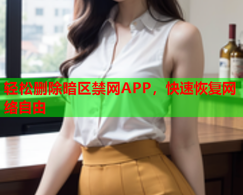 轻松删除暗区禁网APP,快速恢复网络自由 轻松删除暗区禁网APP,快速恢复网络自由