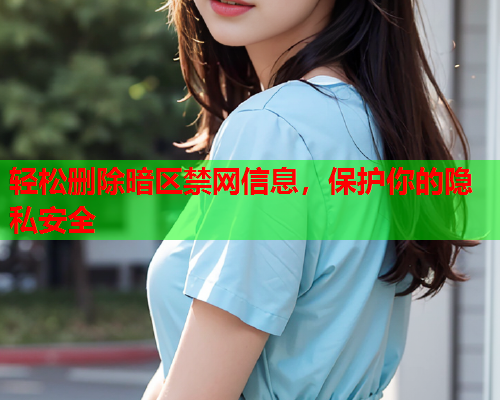 轻松删除暗区禁网信息,保护你的隐私安全 轻松删除暗区禁网信息,保护你的隐私安全