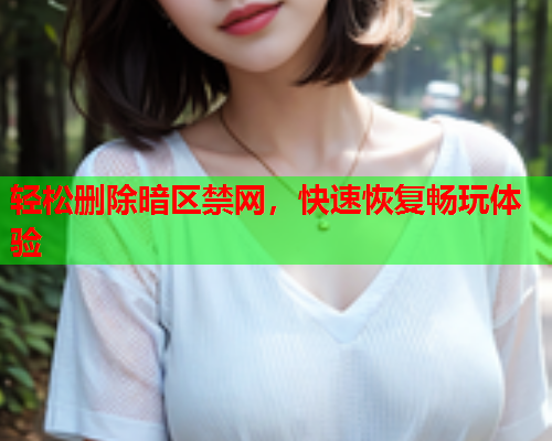 轻松删除暗区禁网,快速恢复畅玩体验 轻松删除暗区禁网,快速恢复畅玩体验