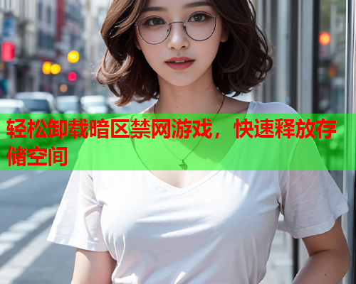轻松卸载暗区禁网游戏,快速释放存储空间 轻松卸载暗区禁网游戏,快速释放存储空间