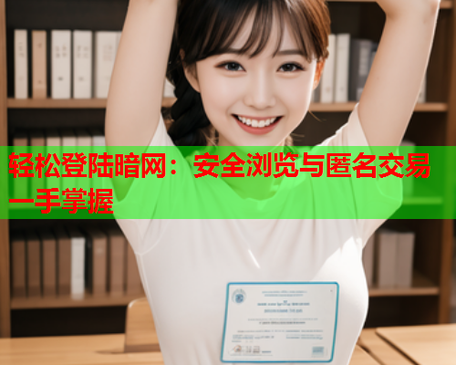 轻松登陆暗网:安全浏览与匿名交易一手掌握 轻松登陆暗网:安全浏览与匿名交易一手掌握
