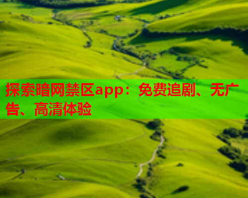 探索暗网禁区app:免费追剧、无广告、高清体验 探索暗网禁区app:免费追剧、无广告、高清体验