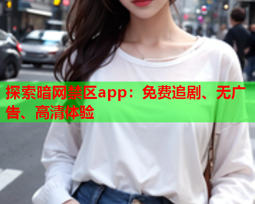 探索暗网禁区app:免费追剧、无广告、高清体验 探索暗网禁区app:免费追剧、无广告、高清体验