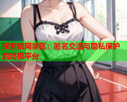 探索暗网禁区:匿名交流与隐私保护的终极平台 探索暗网禁区:匿名交流与隐私保护的终极平台