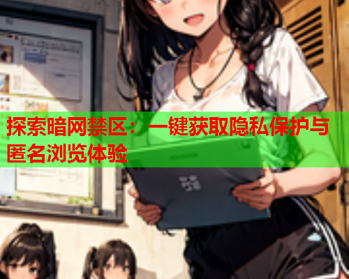 探索暗网禁区:一键获取隐私保护与匿名浏览体验 探索暗网禁区:一键获取隐私保护与匿名浏览体验