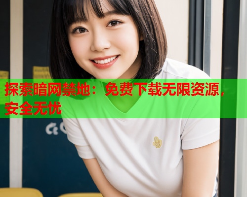 探索暗网禁地:免费下载无限资源,安全无忧 探索暗网禁地:免费下载无限资源,安全无忧
