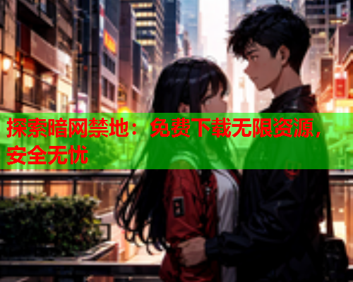 探索暗网禁地:免费下载无限资源,安全无忧 探索暗网禁地:免费下载无限资源,安全无忧