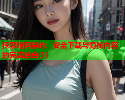 探索暗网禁地:安全下载与隐秘内容的完美结合(1) 探索暗网禁地:安全下载与隐秘内容的完美结合(1)
