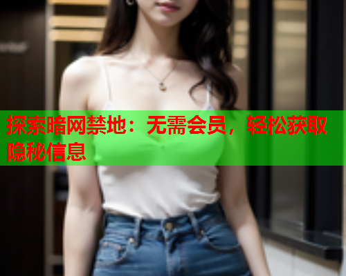 探索暗网禁地:无需会员,轻松获取隐秘信息 探索暗网禁地:无需会员,轻松获取隐秘信息