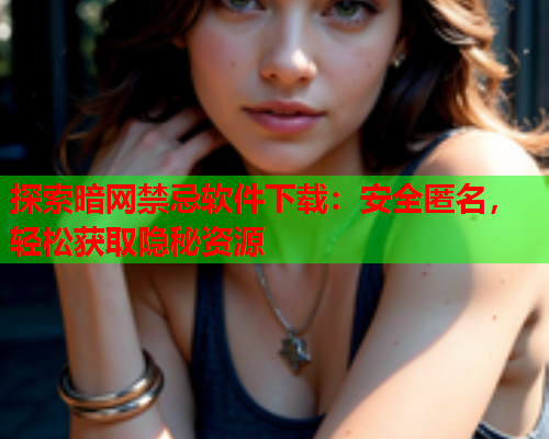 探索暗网禁忌软件下载:安全匿名,轻松获取隐秘资源 探索暗网禁忌软件下载:安全匿名,轻松获取隐秘资源