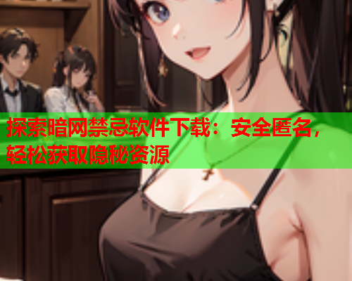探索暗网禁忌软件下载:安全匿名,轻松获取隐秘资源 探索暗网禁忌软件下载:安全匿名,轻松获取隐秘资源