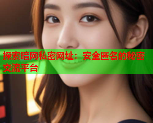 探索暗网私密网址:安全匿名的秘密交流平台 探索暗网私密网址:安全匿名的秘密交流平台