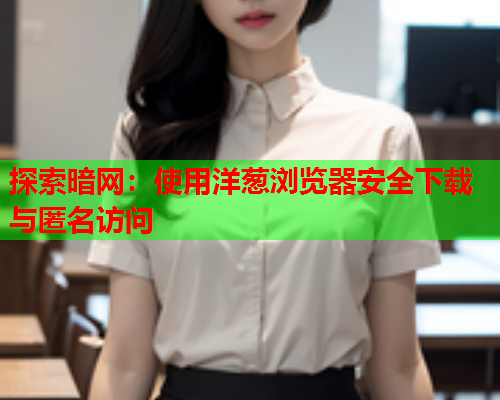 探索暗网:使用洋葱浏览器安全下载与匿名访问 探索暗网:使用洋葱浏览器安全下载与匿名访问