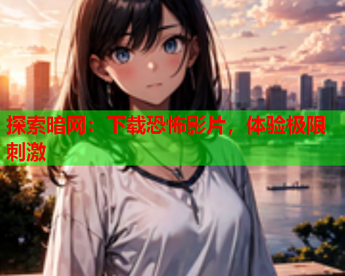 探索暗网:下载恐怖影片,体验极限刺激 探索暗网:下载恐怖影片,体验极限刺激