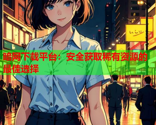 暗网下载平台:安全获取稀有资源的最佳选择 暗网下载平台:安全获取稀有资源的最佳选择