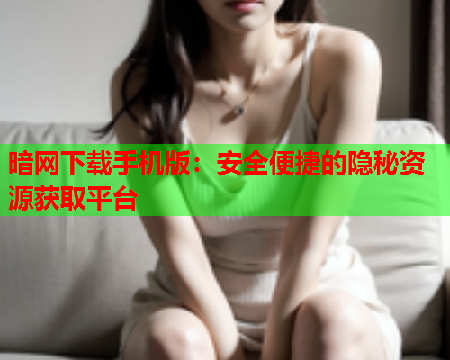 暗网下载手机版:安全便捷的隐秘资源获取平台 暗网下载手机版:安全便捷的隐秘资源获取平台
