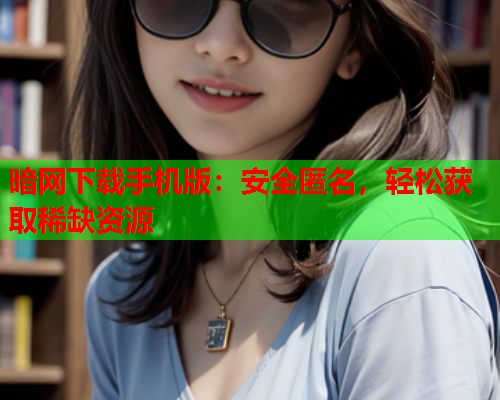 暗网下载手机版:安全匿名,轻松获取稀缺资源 暗网下载手机版:安全匿名,轻松获取稀缺资源