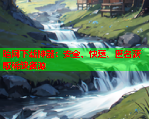 暗网下载神器:安全、快速、匿名获取稀缺资源 暗网下载神器:安全、快速、匿名获取稀缺资源