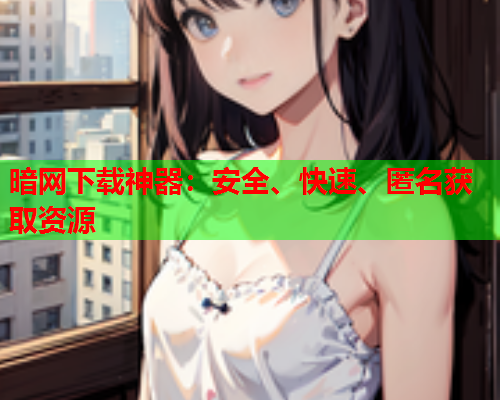 暗网下载神器:安全、快速、匿名获取资源 暗网下载神器:安全、快速、匿名获取资源