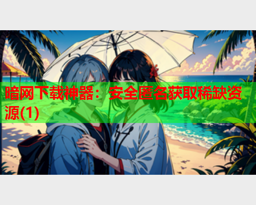 暗网下载神器:安全匿名获取稀缺资源(1) 暗网下载神器:安全匿名获取稀缺资源(1)