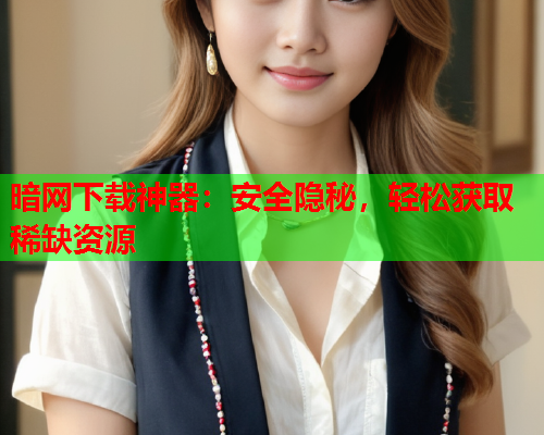 暗网下载神器:安全隐秘,轻松获取稀缺资源 暗网下载神器:安全隐秘,轻松获取稀缺资源