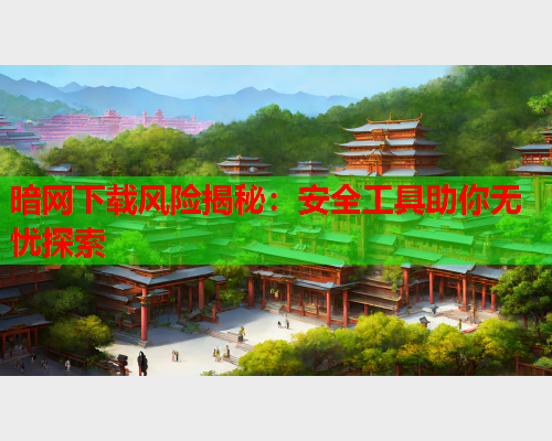 暗网下载风险揭秘:安全工具助你无忧探索 暗网下载风险揭秘:安全工具助你无忧探索