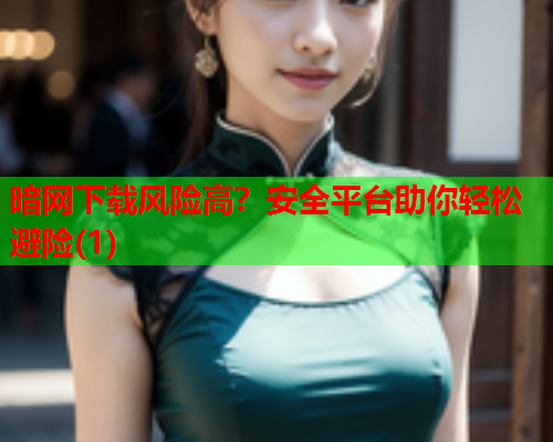 暗网下载风险高?安全平台助你轻松避险(1) 暗网下载风险高?安全平台助你轻松避险(1)