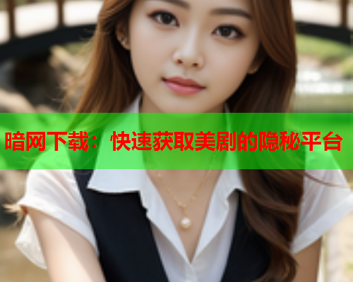 暗网下载:快速获取美剧的隐秘平台 暗网下载:快速获取美剧的隐秘平台