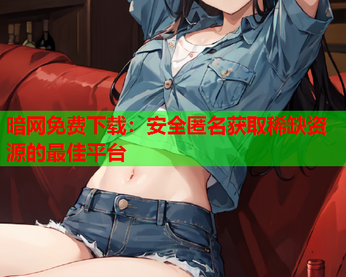 暗网免费下载:安全匿名获取稀缺资源的最佳平台 暗网免费下载:安全匿名获取稀缺资源的最佳平台