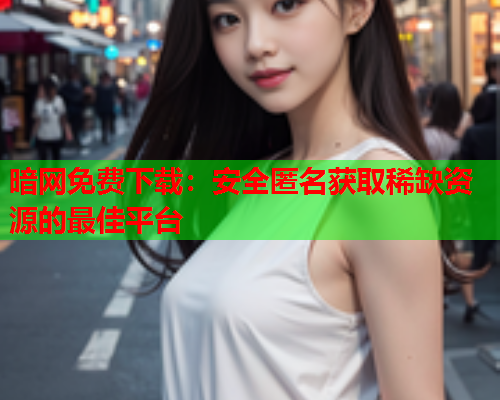 暗网免费下载:安全匿名获取稀缺资源的最佳平台 暗网免费下载:安全匿名获取稀缺资源的最佳平台