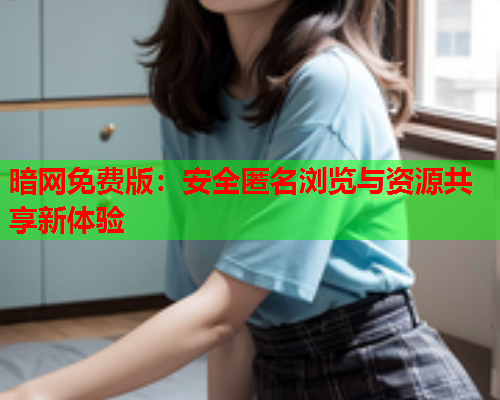 暗网免费版:安全匿名浏览与资源共享新体验 暗网免费版:安全匿名浏览与资源共享新体验