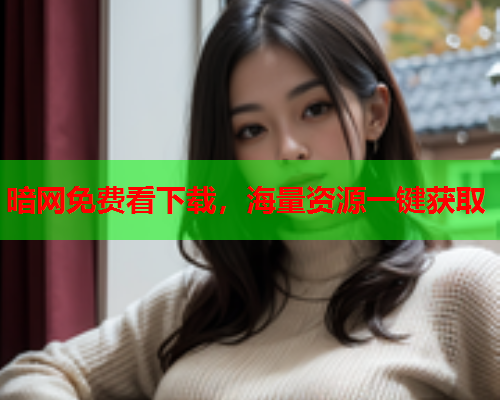 暗网免费看下载,海量资源一键获取 暗网免费看下载,海量资源一键获取